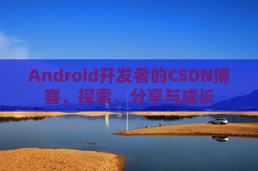 Android开发者的CSDN博客,探索、分享与成长